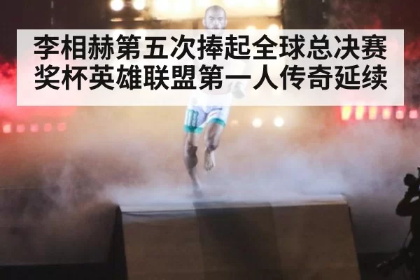 李相赫第五次捧起全球总决赛奖杯英雄联盟第一人传奇延续