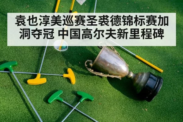 袁也淳美巡赛圣裘德锦标赛加洞夺冠 中国高尔夫新里程碑