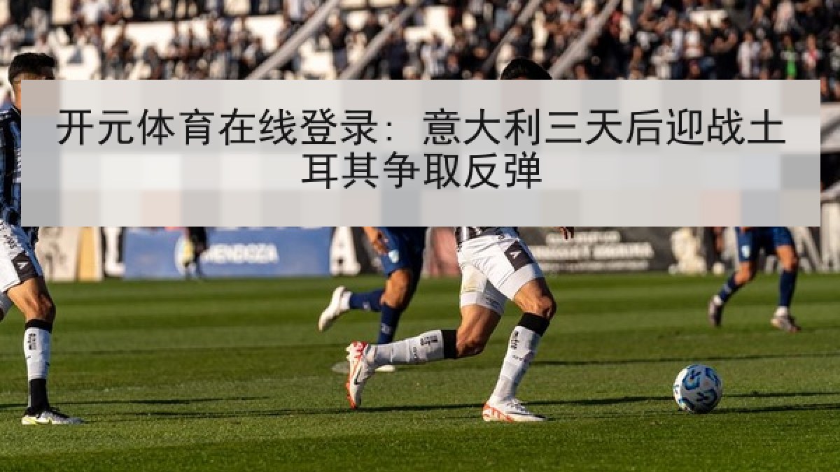 开元体育在线登录: 意大利三天后迎战土耳其争取反弹